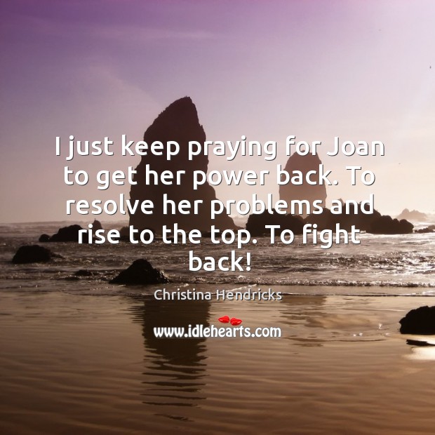 I just keep praying for joan to get her power back. To resolve her problems and rise to the top. To fight back! Christina Hendricks Picture Quote