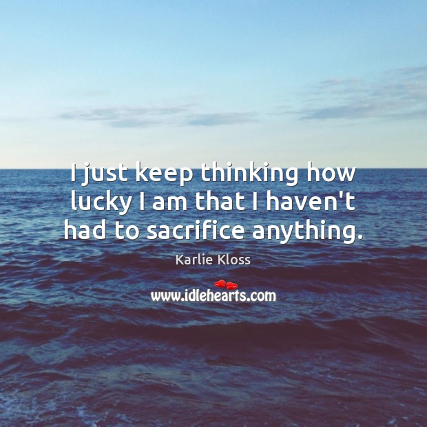I just keep thinking how lucky I am that I haven’t had to sacrifice anything. Karlie Kloss Picture Quote