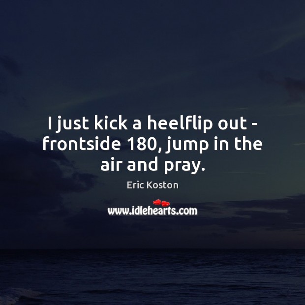 I just kick a heelflip out – frontside 180, jump in the air and pray. Eric Koston Picture Quote