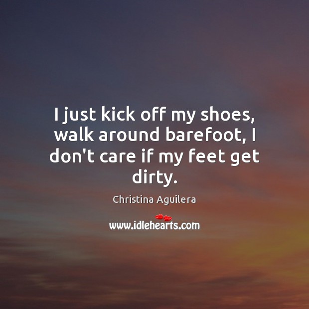 I just kick off my shoes, walk around barefoot, I don’t care if my feet get dirty. Christina Aguilera Picture Quote