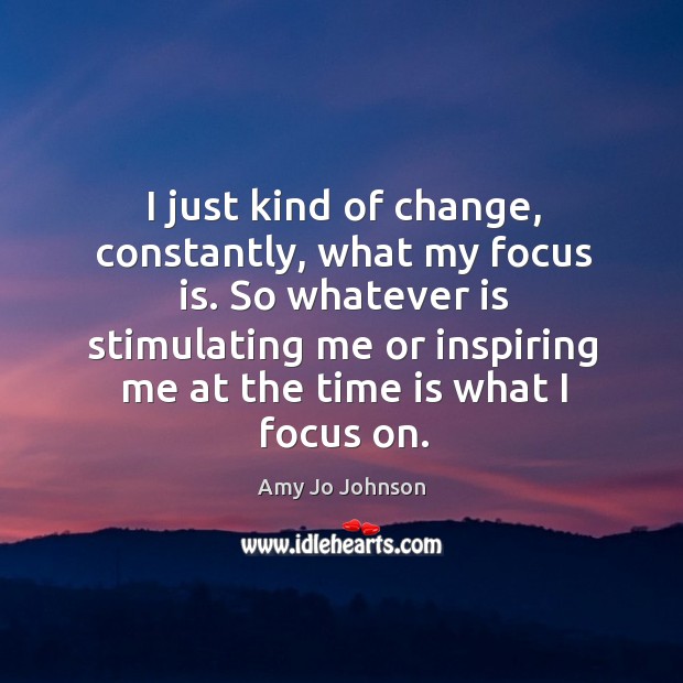 I just kind of change, constantly, what my focus is. So whatever is stimulating me or Amy Jo Johnson Picture Quote