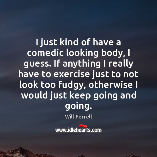 I just kind of have a comedic looking body, I guess. If Will Ferrell Picture Quote