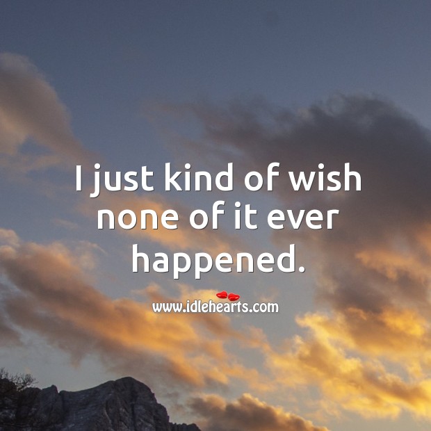 I just kind of wish none of it ever happened. Image