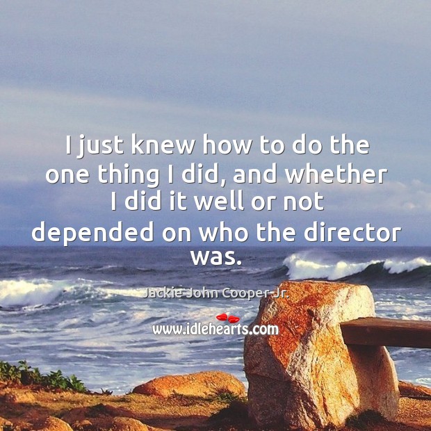 I just knew how to do the one thing I did, and whether I did it well or not depended on who the director was. Jackie John Cooper Jr. Picture Quote