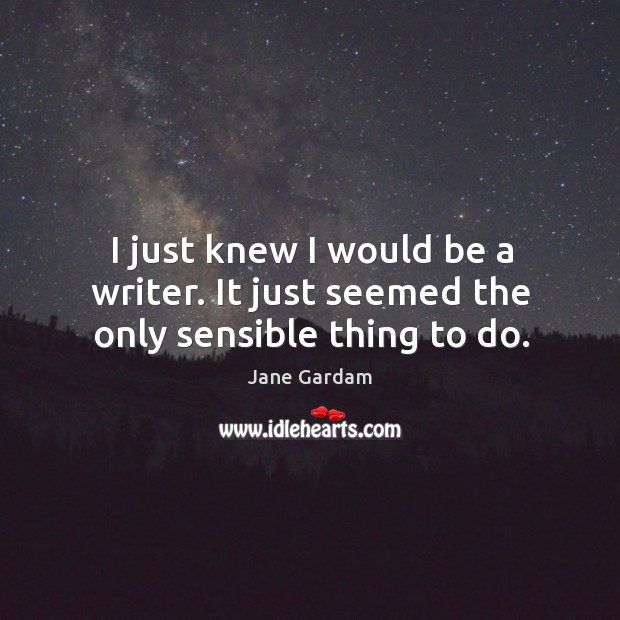 I just knew I would be a writer. It just seemed the only sensible thing to do. Jane Gardam Picture Quote