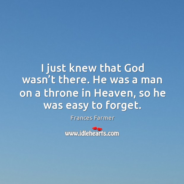 I just knew that God wasn’t there. He was a man on a throne in heaven, so he was easy to forget. Frances Farmer Picture Quote