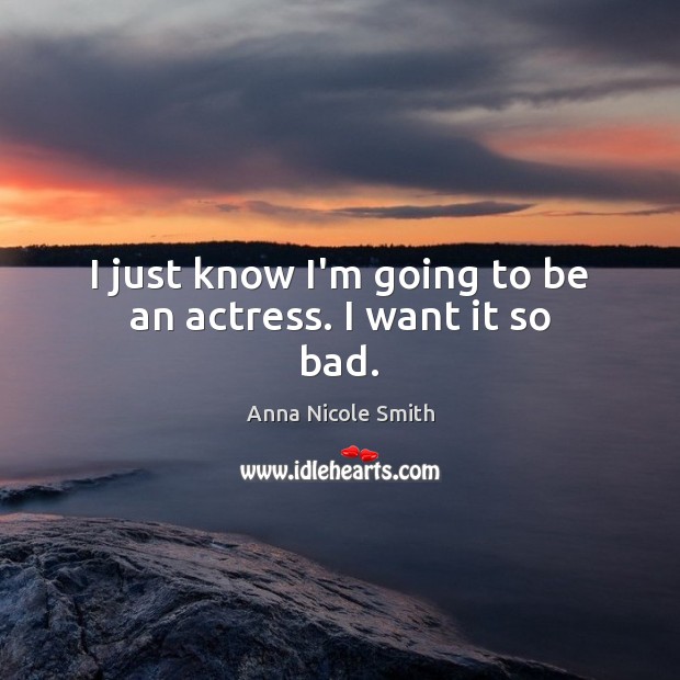 I just know I’m going to be an actress. I want it so bad. Anna Nicole Smith Picture Quote