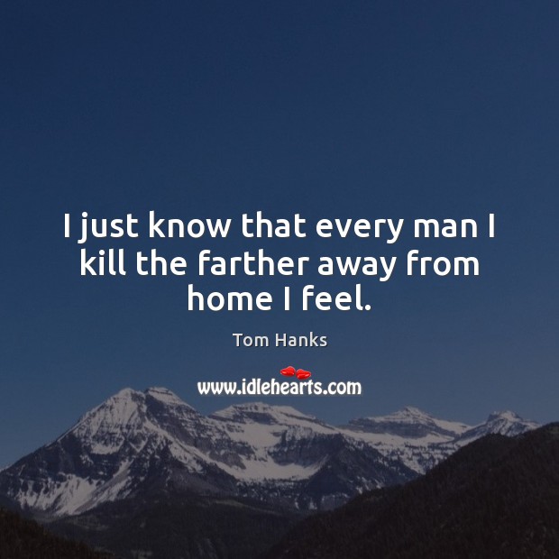 I just know that every man I kill the farther away from home I feel. Tom Hanks Picture Quote