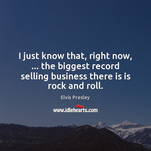 I just know that, right now, … the biggest record selling business there Elvis Presley Picture Quote