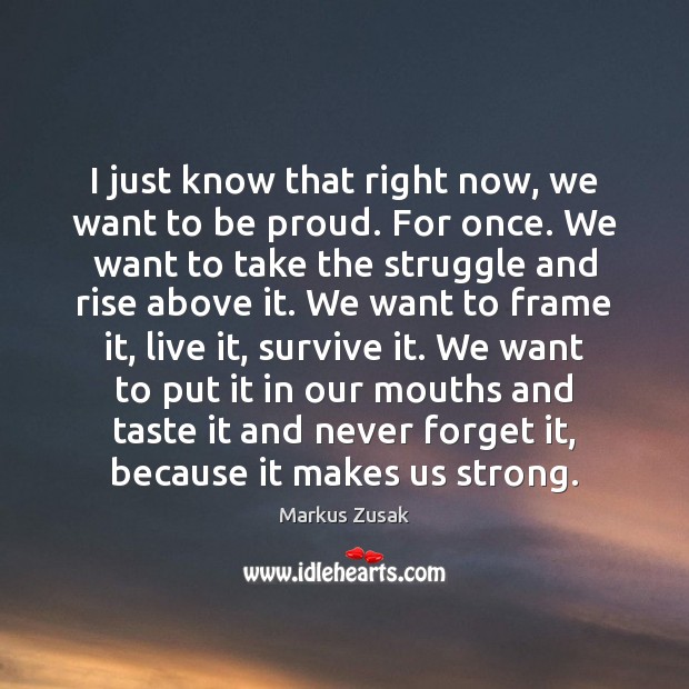 I just know that right now, we want to be proud. For Markus Zusak Picture Quote
