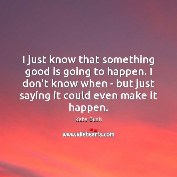 I just know that something good is going to happen. I don’t Kate Bush Picture Quote