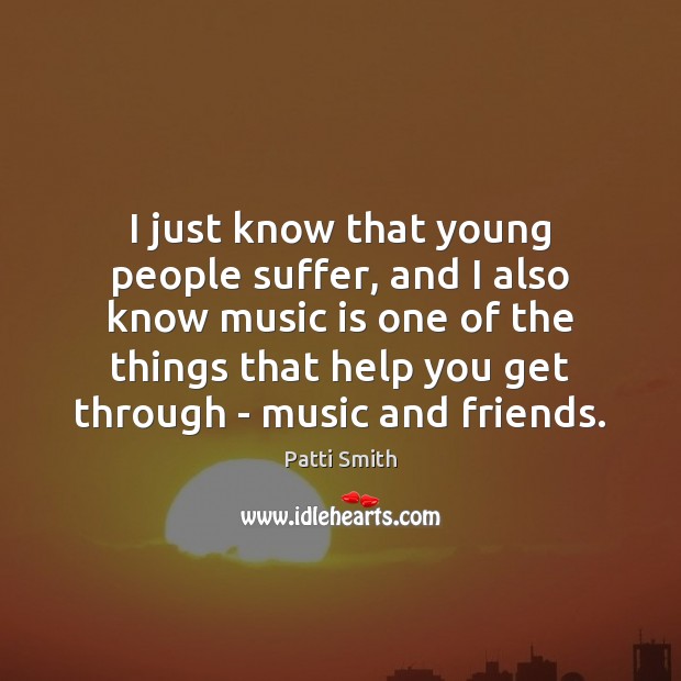 I just know that young people suffer, and I also know music Patti Smith Picture Quote