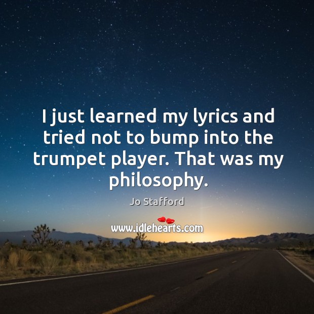 I just learned my lyrics and tried not to bump into the trumpet player. That was my philosophy. Jo Stafford Picture Quote