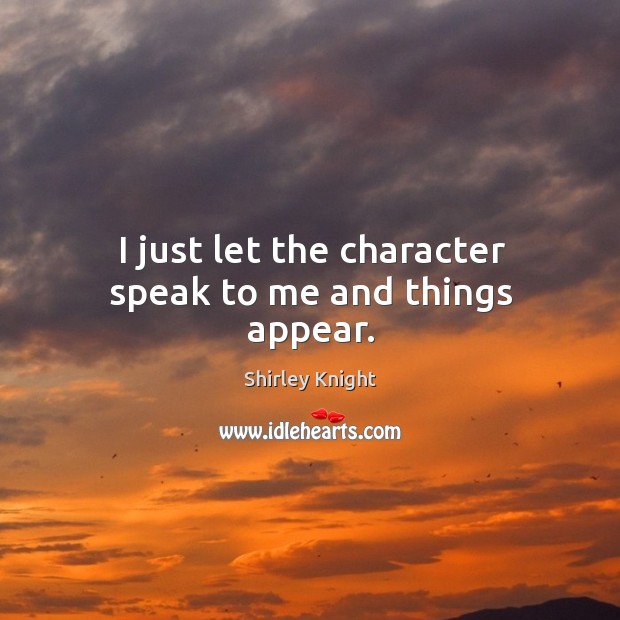 I just let the character speak to me and things appear. Shirley Knight Picture Quote