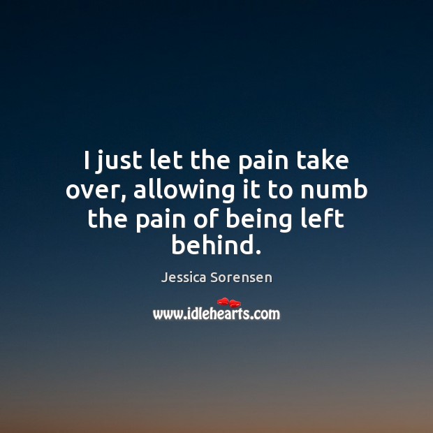 I just let the pain take over, allowing it to numb the pain of being left behind. Image