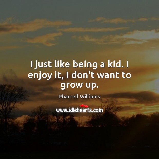 I just like being a kid. I enjoy it, I don’t want to grow up. Image