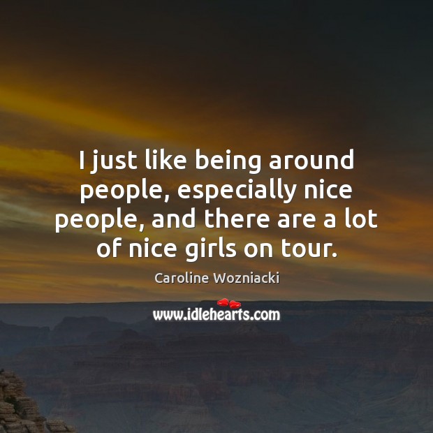 I just like being around people, especially nice people, and there are Image