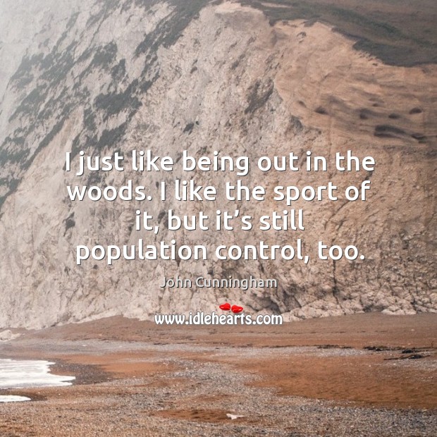I just like being out in the woods. I like the sport of it, but it’s still population control, too. John Cunningham Picture Quote