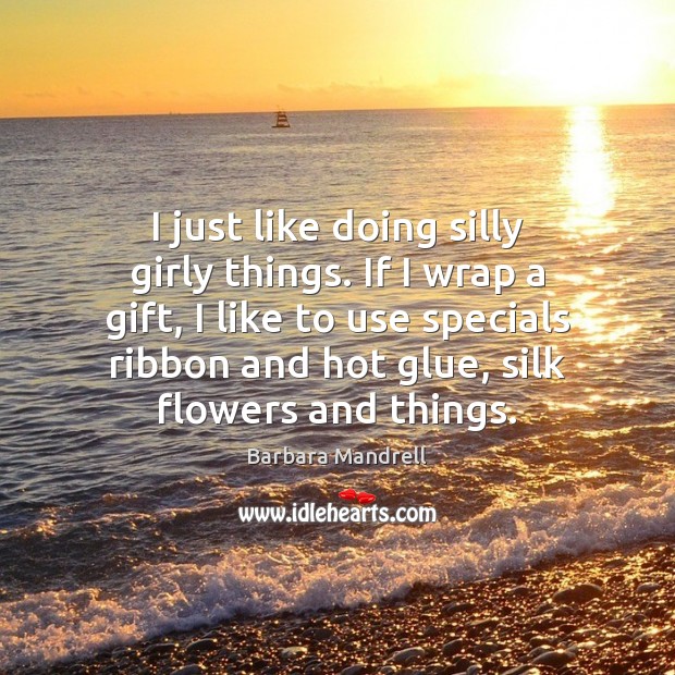 I just like doing silly girly things. If I wrap a gift, Barbara Mandrell Picture Quote