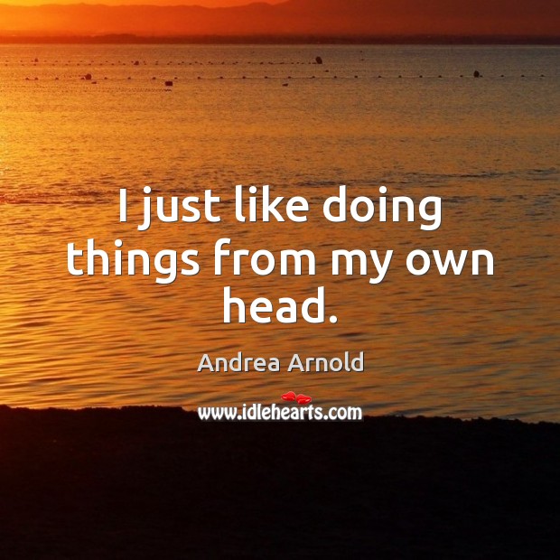 I just like doing things from my own head. Andrea Arnold Picture Quote