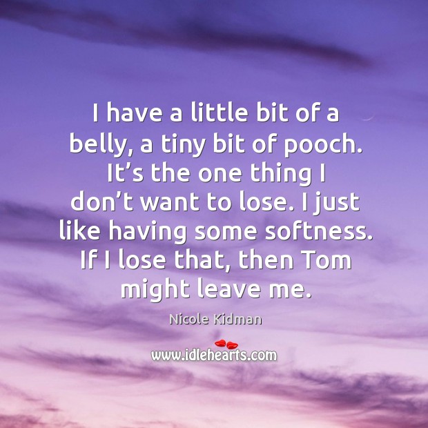 I just like having some softness. If I lose that, then tom might leave me. Image