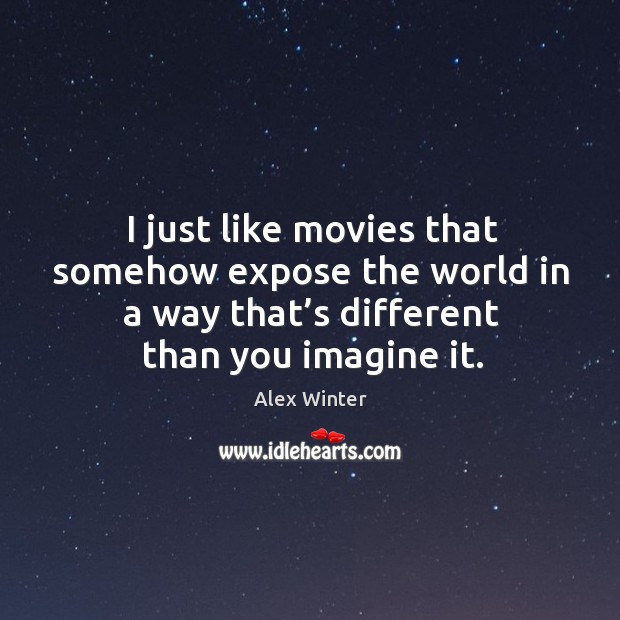 I just like movies that somehow expose the world in a way that’s different than you imagine it. Alex Winter Picture Quote