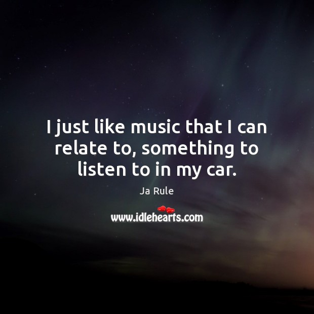 I just like music that I can relate to, something to listen to in my car. Ja Rule Picture Quote
