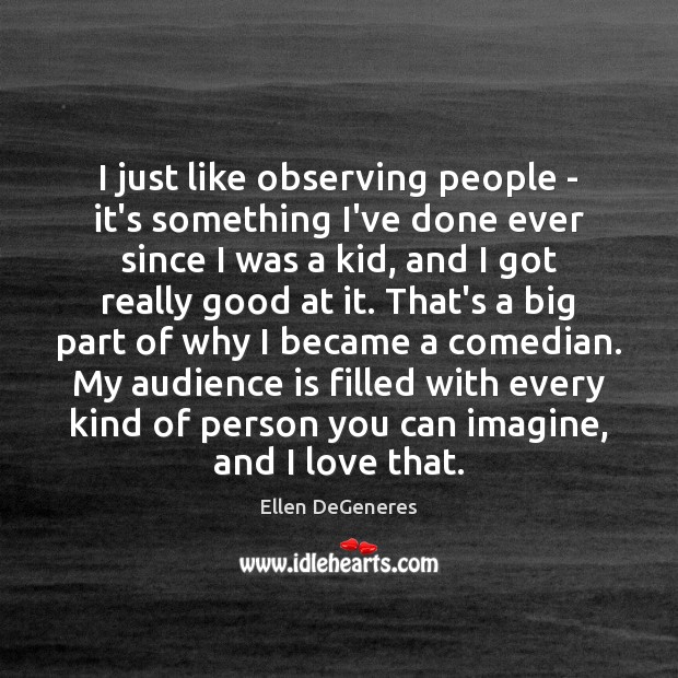 I just like observing people – it’s something I’ve done ever since Image