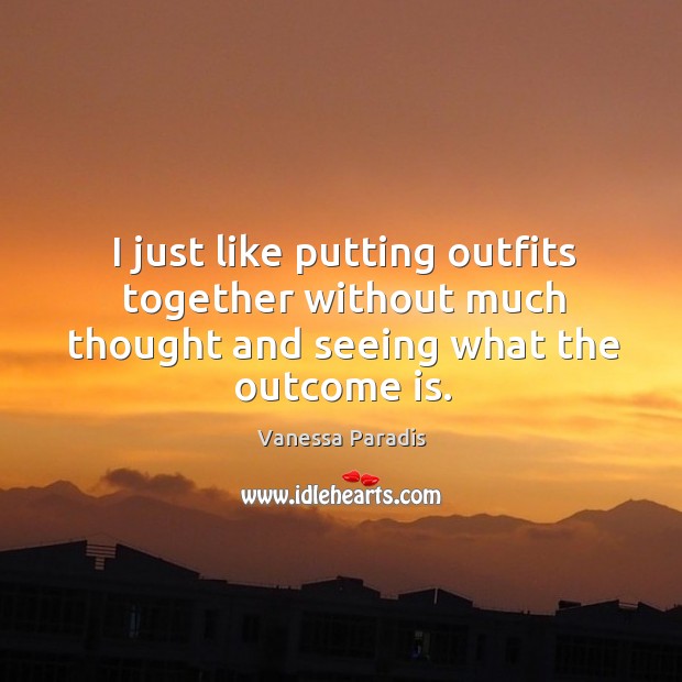 I just like putting outfits together without much thought and seeing what the outcome is. Vanessa Paradis Picture Quote