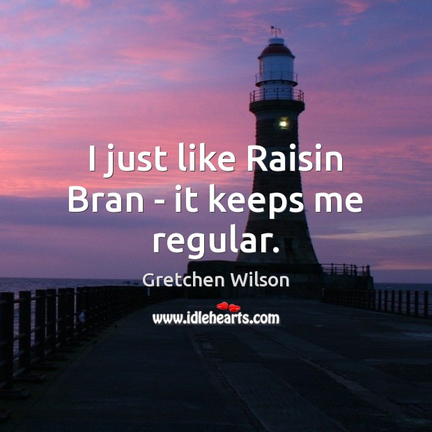 I just like Raisin Bran – it keeps me regular. Gretchen Wilson Picture Quote