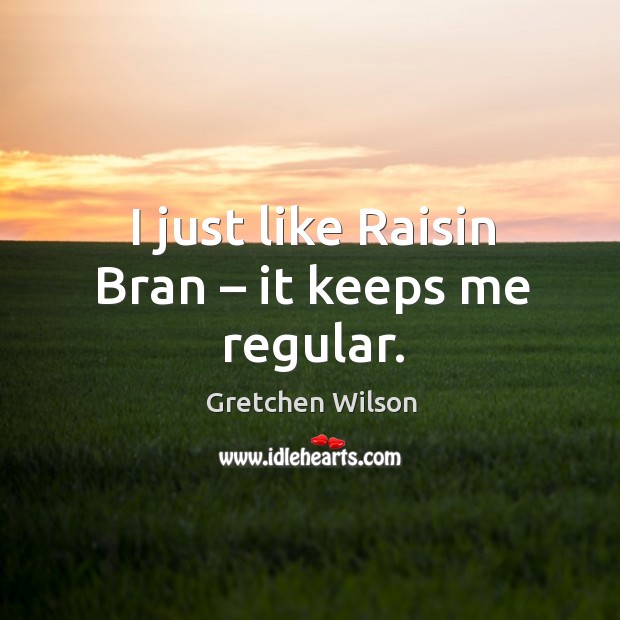 I just like raisin bran – it keeps me regular. Gretchen Wilson Picture Quote