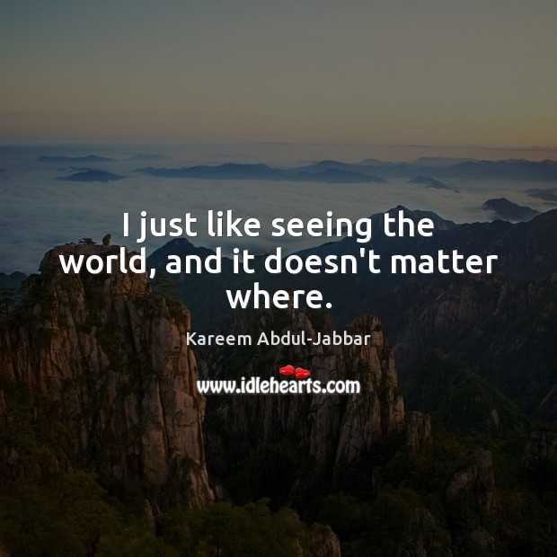 I just like seeing the world, and it doesn’t matter where. Kareem Abdul-Jabbar Picture Quote