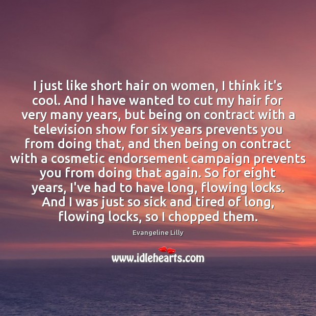 I just like short hair on women, I think it’s cool. And Evangeline Lilly Picture Quote