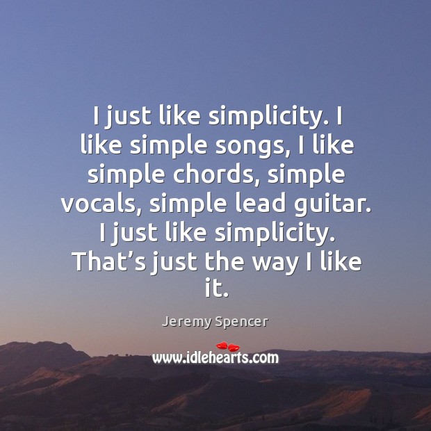 I just like simplicity. I like simple songs, I like simple chords, simple vocals, simple lead guitar. Jeremy Spencer Picture Quote