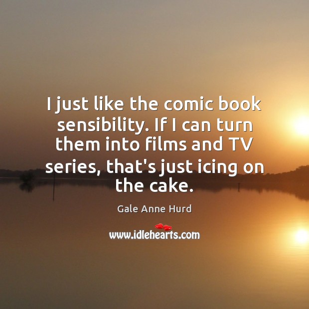 I just like the comic book sensibility. If I can turn them Gale Anne Hurd Picture Quote