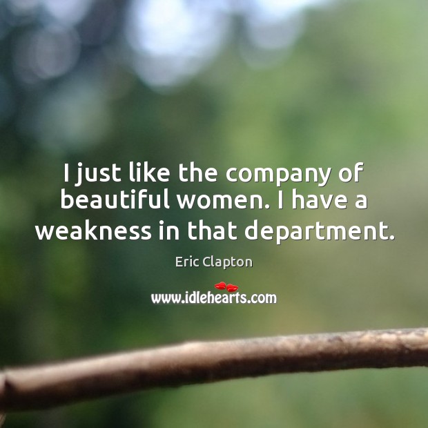 I just like the company of beautiful women. I have a weakness in that department. Image