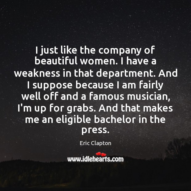 I just like the company of beautiful women. I have a weakness 