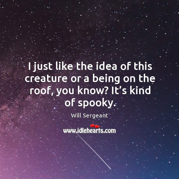 I just like the idea of this creature or a being on the roof, you know? it’s kind of spooky. Image