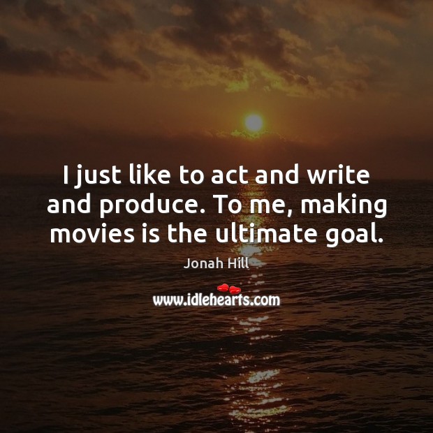 I just like to act and write and produce. To me, making movies is the ultimate goal. Jonah Hill Picture Quote