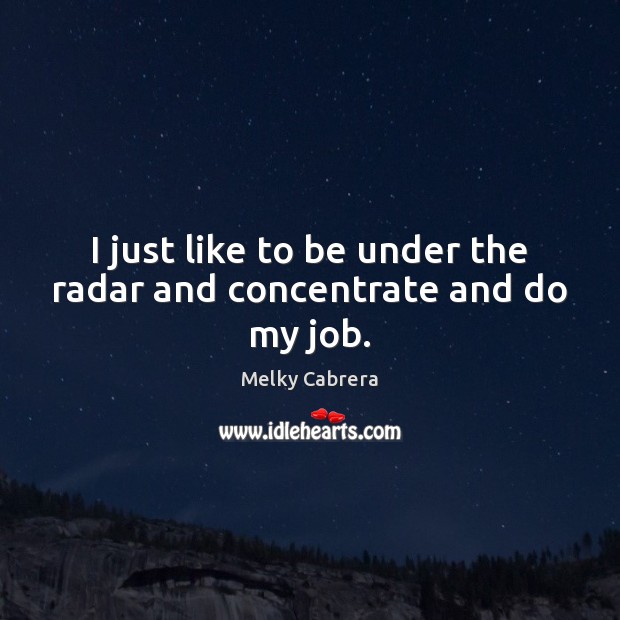 I just like to be under the radar and concentrate and do my job. Melky Cabrera Picture Quote