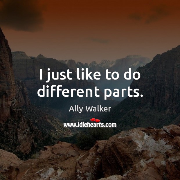 I just like to do different parts. Ally Walker Picture Quote