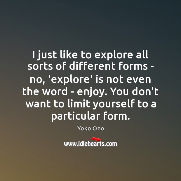 I just like to explore all sorts of different forms – no, Yoko Ono Picture Quote