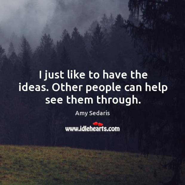 I just like to have the ideas. Other people can help see them through. Amy Sedaris Picture Quote