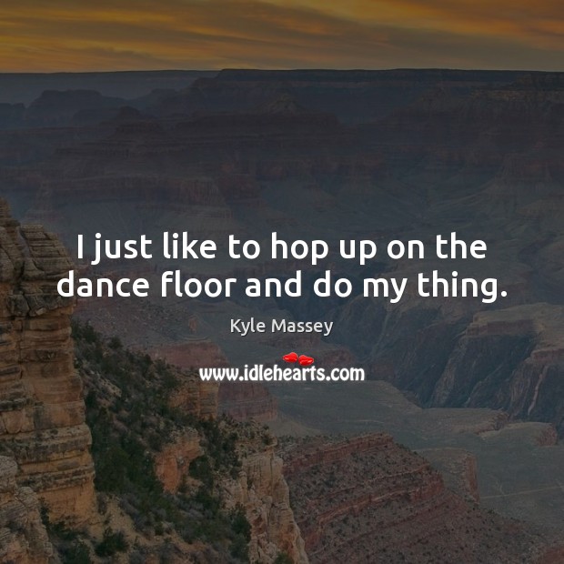 I just like to hop up on the dance floor and do my thing. Kyle Massey Picture Quote