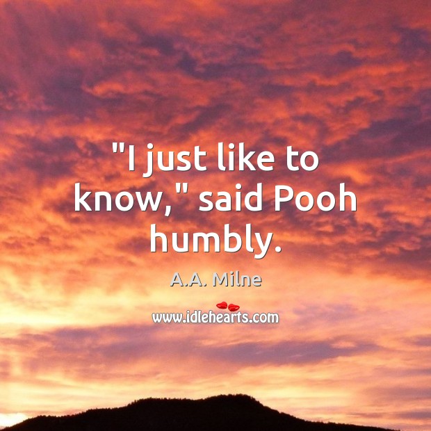 “I just like to know,” said Pooh humbly. A.A. Milne Picture Quote