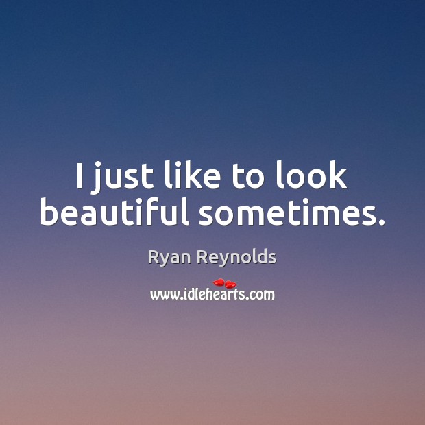 I just like to look beautiful sometimes. Ryan Reynolds Picture Quote