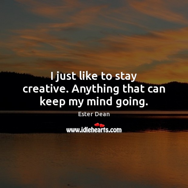I just like to stay creative. Anything that can keep my mind going. Ester Dean Picture Quote