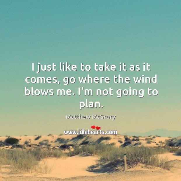 I just like to take it as it comes, go where the wind blows me. I’m not going to plan. Image