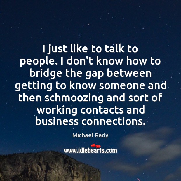 I just like to talk to people. I don’t know how to Michael Rady Picture Quote