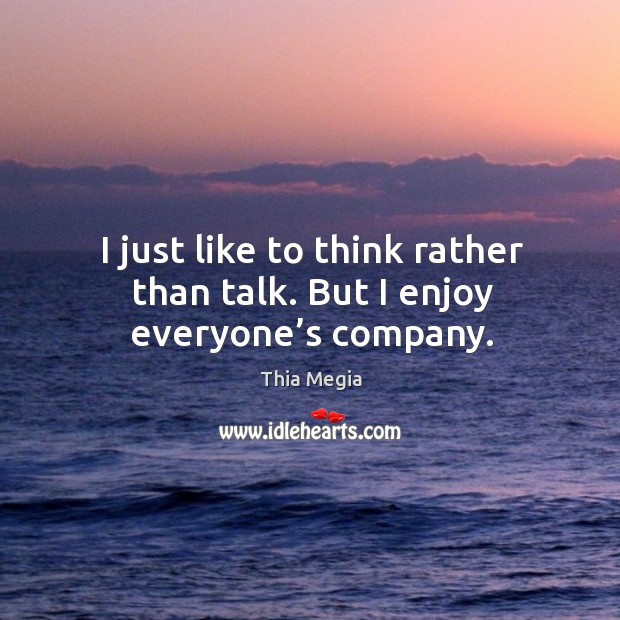 I just like to think rather than talk. But I enjoy everyone’s company. Thia Megia Picture Quote